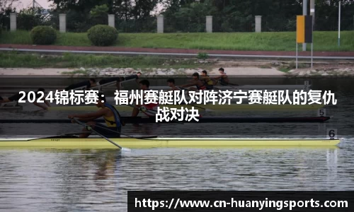 2024锦标赛:福州赛艇队对阵济宁赛艇队的复仇战对决