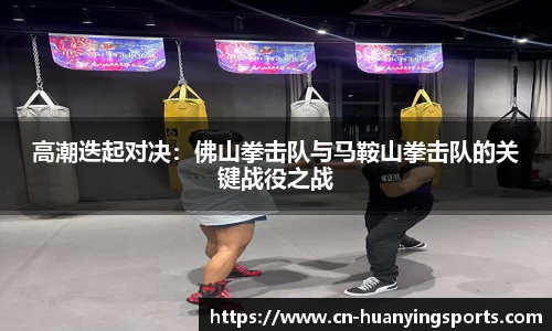 高潮迭起对决：佛山拳击队与马鞍山拳击队的关键战役之战