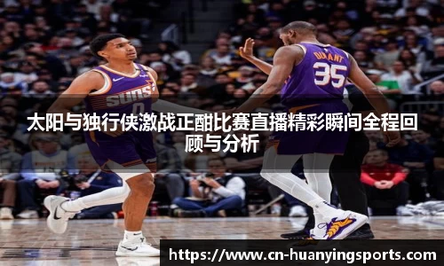太阳与独行侠激战正酣比赛直播精彩瞬间全程回顾与分析